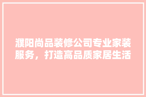 濮阳尚品装修公司专业家装服务，打造高品质家居生活
