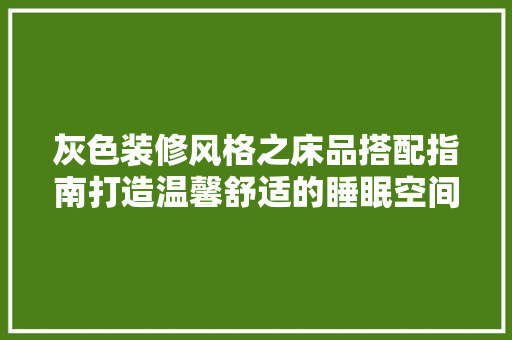 灰色装修风格之床品搭配指南打造温馨舒适的睡眠空间