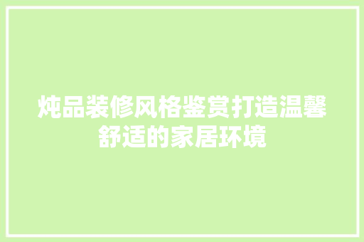 炖品装修风格鉴赏打造温馨舒适的家居环境