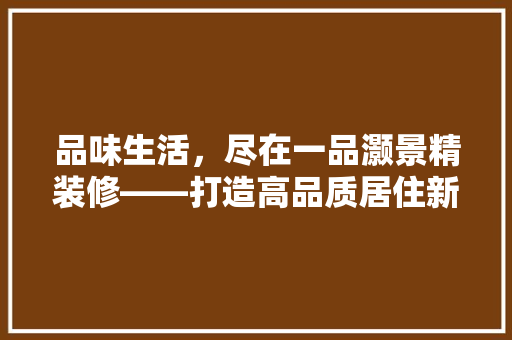 品味生活，尽在一品灏景精装修——打造高品质居住新体验