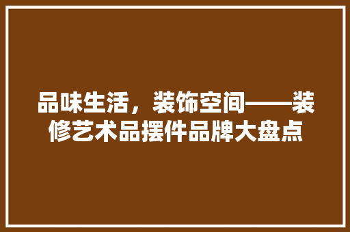 品味生活，装饰空间——装修艺术品摆件品牌大盘点