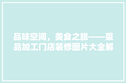 品味空间，美食之旅——菜品加工门店装修图片大全解读