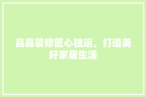 品嘉装修匠心独运，打造美好家居生活