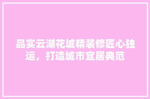 品实云湖花城精装修匠心独运，打造城市宜居典范