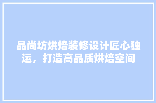 品尚坊烘焙装修设计匠心独运，打造高品质烘焙空间