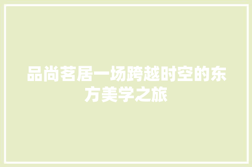 品尚茗居一场跨越时空的东方美学之旅