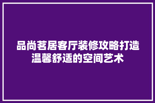 品尚茗居客厅装修攻略打造温馨舒适的空间艺术