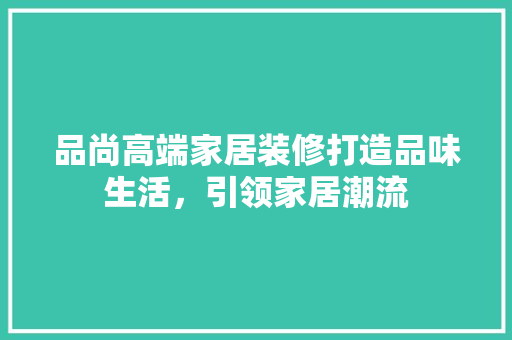 品尚高端家居装修打造品味生活，引领家居潮流
