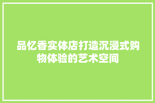 品忆香实体店打造沉浸式购物体验的艺术空间