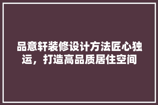 品意轩装修设计方法匠心独运，打造高品质居住空间