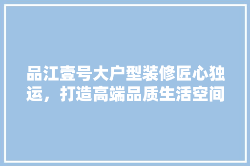 品江壹号大户型装修匠心独运，打造高端品质生活空间