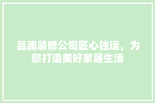 品澜装修公司匠心独运，为您打造美好家居生活