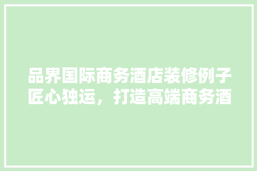 品界国际商务酒店装修例子匠心独运，打造高端商务酒店新标杆