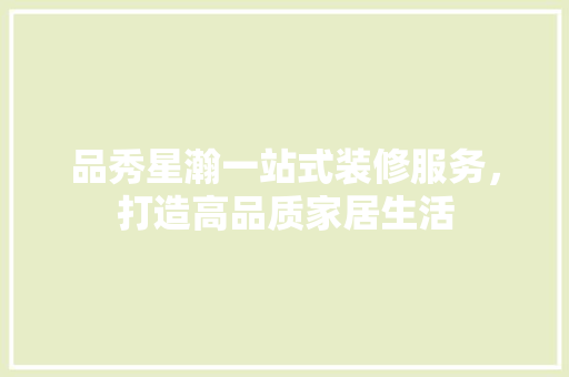 品秀星瀚一站式装修服务，打造高品质家居生活