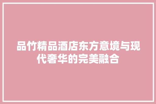 品竹精品酒店东方意境与现代奢华的完美融合