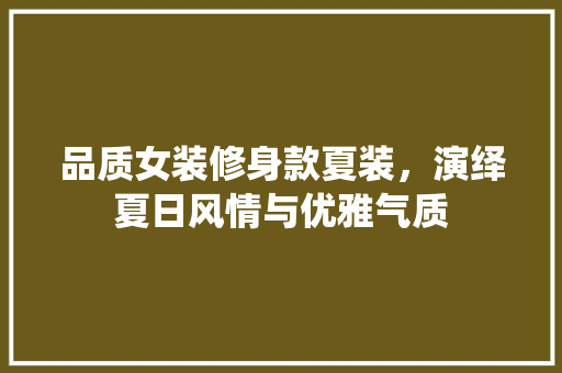 品质女装修身款夏装，演绎夏日风情与优雅气质