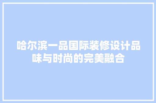 哈尔滨一品国际装修设计品味与时尚的完美融合
