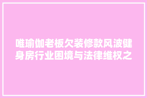 唯瑜伽老板欠装修款风波健身房行业困境与法律维权之路