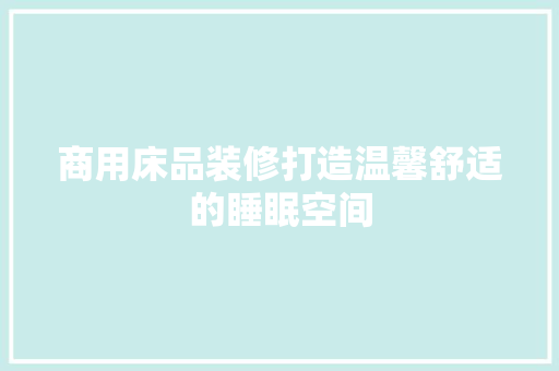 商用床品装修打造温馨舒适的睡眠空间