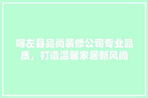 喀左县品尚装修公司专业品质，打造温馨家居新风尚