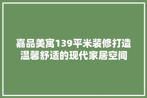 嘉品美寓139平米装修打造温馨舒适的现代家居空间