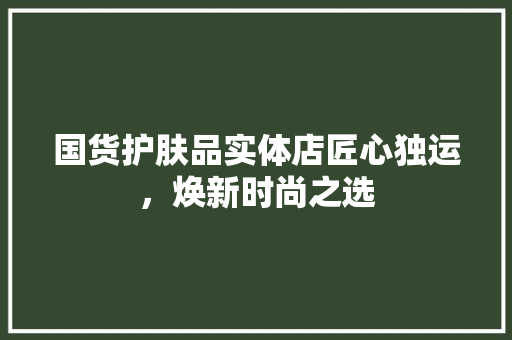 国货护肤品实体店匠心独运，焕新时尚之选
