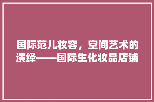 国际范儿妆容，空间艺术的演绎——国际生化妆品店铺的装修风格