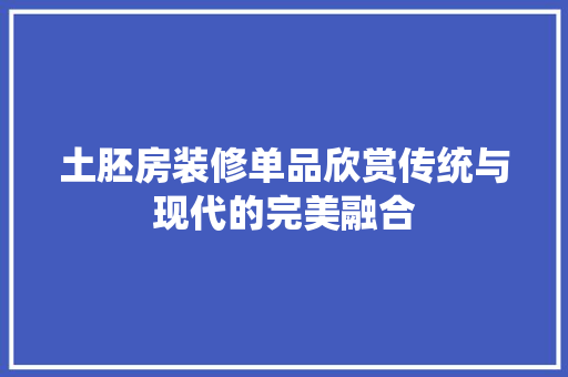 土胚房装修单品欣赏传统与现代的完美融合