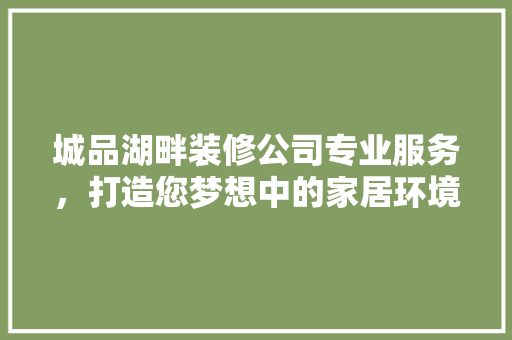 城品湖畔装修公司专业服务，打造您梦想中的家居环境