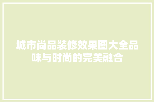 城市尚品装修效果图大全品味与时尚的完美融合
