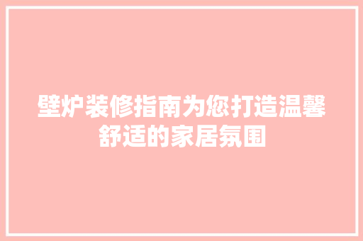 壁炉装修指南为您打造温馨舒适的家居氛围