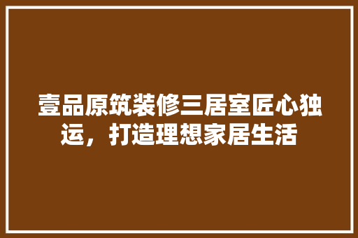 壹品原筑装修三居室匠心独运，打造理想家居生活