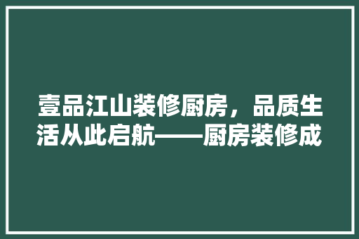 壹品江山装修厨房，品质生活从此启航——厨房装修成本与价值
