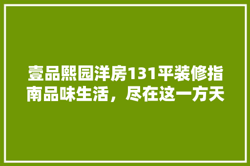 壹品熙园洋房131平装修指南品味生活，尽在这一方天地