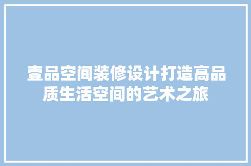 壹品空间装修设计打造高品质生活空间的艺术之旅