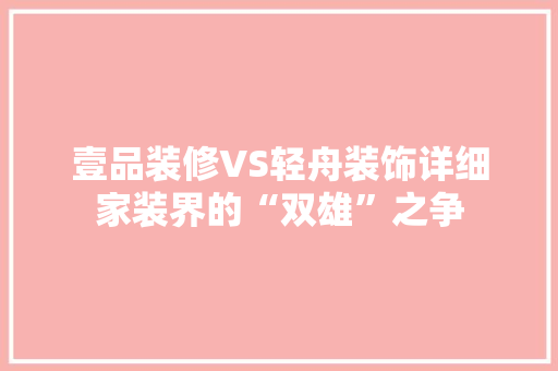 壹品装修VS轻舟装饰详细家装界的“双雄”之争