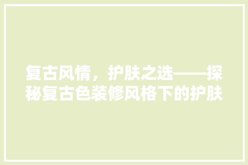 复古风情，护肤之选——探秘复古色装修风格下的护肤品店