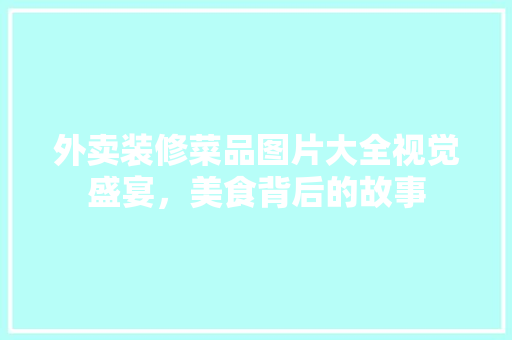 外卖装修菜品图片大全视觉盛宴，美食背后的故事