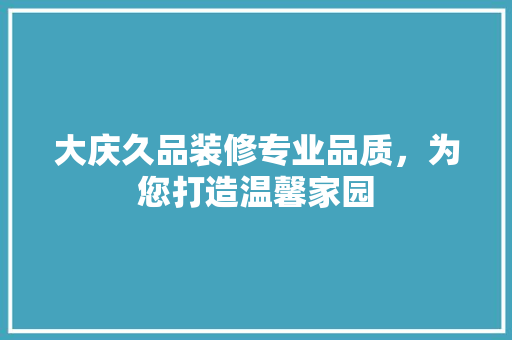大庆久品装修专业品质，为您打造温馨家园