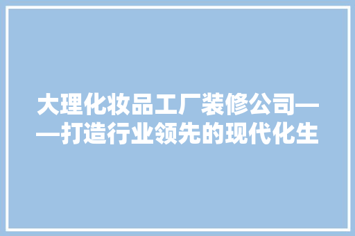 大理化妆品工厂装修公司——打造行业领先的现代化生产基地