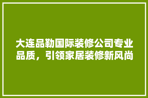 大连品勒国际装修公司专业品质，引领家居装修新风尚