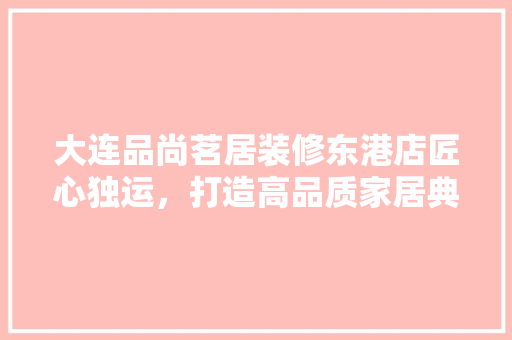 大连品尚茗居装修东港店匠心独运，打造高品质家居典范