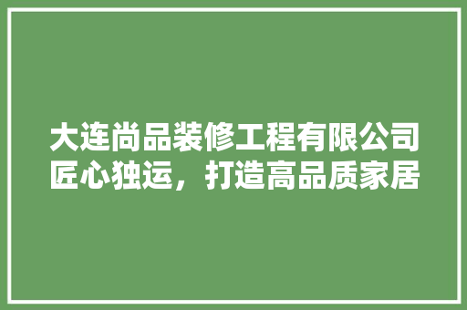 大连尚品装修工程有限公司匠心独运，打造高品质家居生活