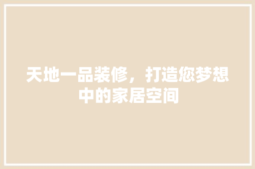 天地一品装修，打造您梦想中的家居空间