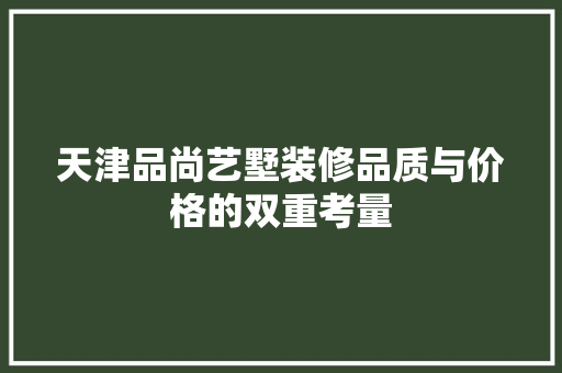 天津品尚艺墅装修品质与价格的双重考量