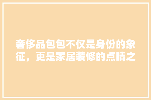 奢侈品包包不仅是身份的象征，更是家居装修的点睛之笔