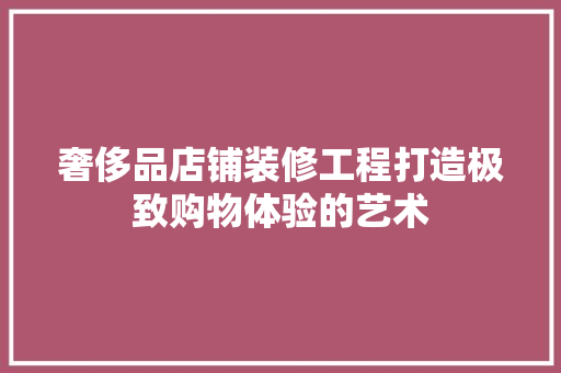 奢侈品店铺装修工程打造极致购物体验的艺术