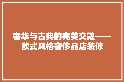 奢华与古典的完美交融——欧式风格奢侈品店装修