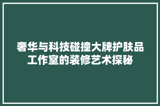 奢华与科技碰撞大牌护肤品工作室的装修艺术探秘