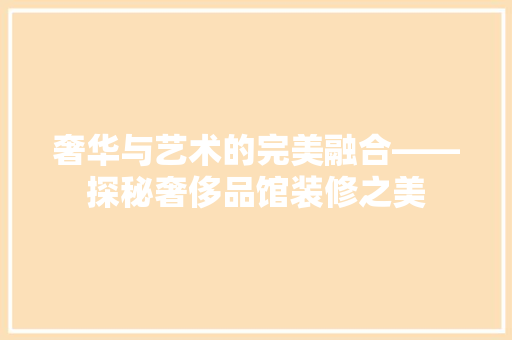 奢华与艺术的完美融合——探秘奢侈品馆装修之美
